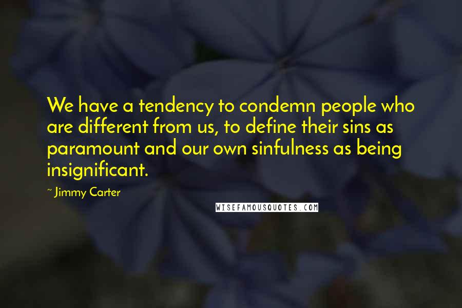 Jimmy Carter Quotes: We have a tendency to condemn people who are different from us, to define their sins as paramount and our own sinfulness as being insignificant.