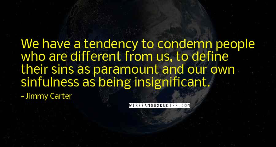 Jimmy Carter Quotes: We have a tendency to condemn people who are different from us, to define their sins as paramount and our own sinfulness as being insignificant.