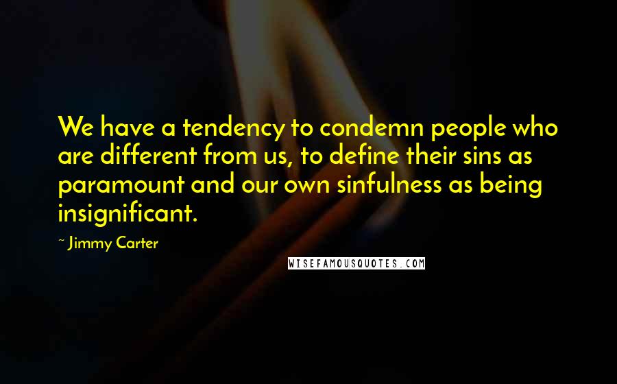 Jimmy Carter Quotes: We have a tendency to condemn people who are different from us, to define their sins as paramount and our own sinfulness as being insignificant.