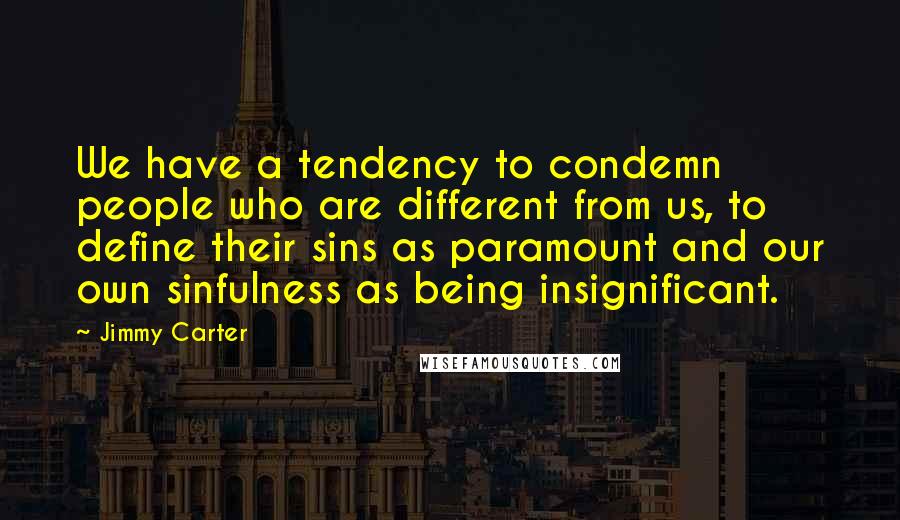 Jimmy Carter Quotes: We have a tendency to condemn people who are different from us, to define their sins as paramount and our own sinfulness as being insignificant.