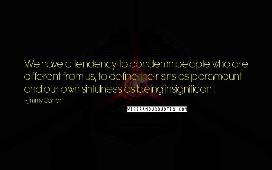 Jimmy Carter Quotes: We have a tendency to condemn people who are different from us, to define their sins as paramount and our own sinfulness as being insignificant.