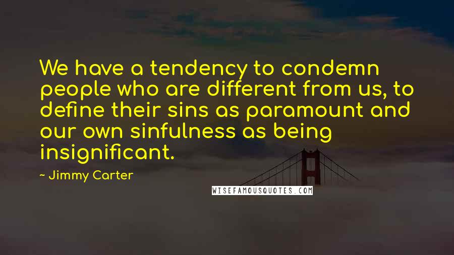Jimmy Carter Quotes: We have a tendency to condemn people who are different from us, to define their sins as paramount and our own sinfulness as being insignificant.