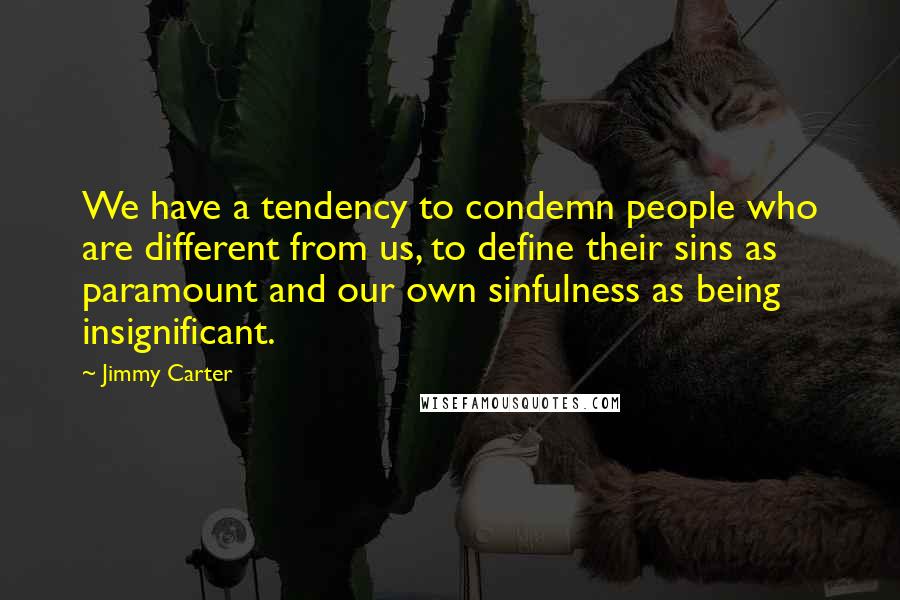 Jimmy Carter Quotes: We have a tendency to condemn people who are different from us, to define their sins as paramount and our own sinfulness as being insignificant.