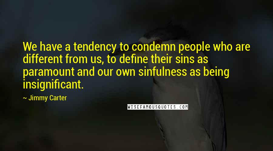 Jimmy Carter Quotes: We have a tendency to condemn people who are different from us, to define their sins as paramount and our own sinfulness as being insignificant.