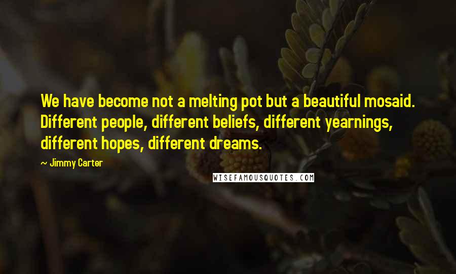 Jimmy Carter Quotes: We have become not a melting pot but a beautiful mosaid. Different people, different beliefs, different yearnings, different hopes, different dreams.