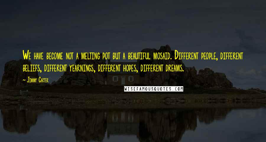 Jimmy Carter Quotes: We have become not a melting pot but a beautiful mosaid. Different people, different beliefs, different yearnings, different hopes, different dreams.