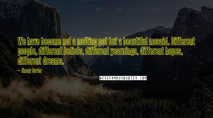 Jimmy Carter Quotes: We have become not a melting pot but a beautiful mosaid. Different people, different beliefs, different yearnings, different hopes, different dreams.