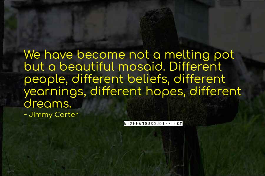 Jimmy Carter Quotes: We have become not a melting pot but a beautiful mosaid. Different people, different beliefs, different yearnings, different hopes, different dreams.