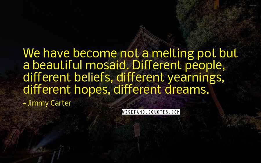 Jimmy Carter Quotes: We have become not a melting pot but a beautiful mosaid. Different people, different beliefs, different yearnings, different hopes, different dreams.