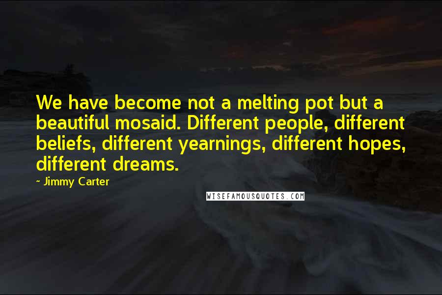 Jimmy Carter Quotes: We have become not a melting pot but a beautiful mosaid. Different people, different beliefs, different yearnings, different hopes, different dreams.