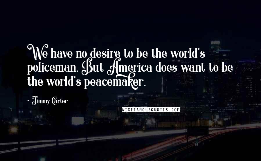 Jimmy Carter Quotes: We have no desire to be the world's policeman. But America does want to be the world's peacemaker.