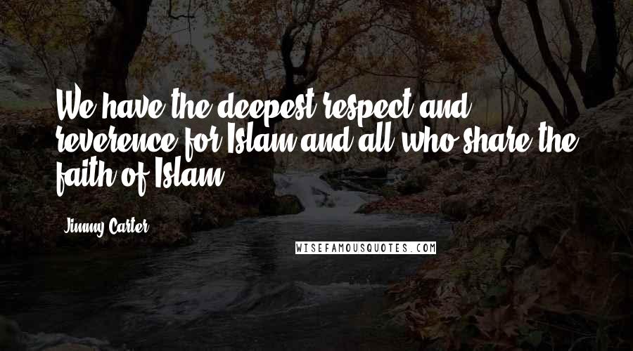 Jimmy Carter Quotes: We have the deepest respect and reverence for Islam and all who share the faith of Islam.