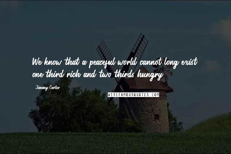 Jimmy Carter Quotes: We know that a peaceful world cannot long exist, one-third rich and two-thirds hungry.