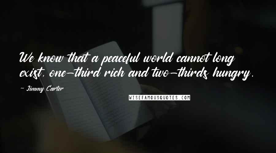 Jimmy Carter Quotes: We know that a peaceful world cannot long exist, one-third rich and two-thirds hungry.