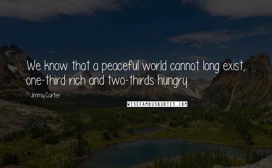 Jimmy Carter Quotes: We know that a peaceful world cannot long exist, one-third rich and two-thirds hungry.