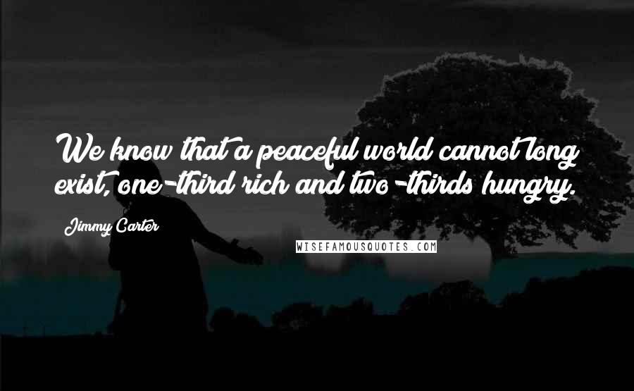 Jimmy Carter Quotes: We know that a peaceful world cannot long exist, one-third rich and two-thirds hungry.