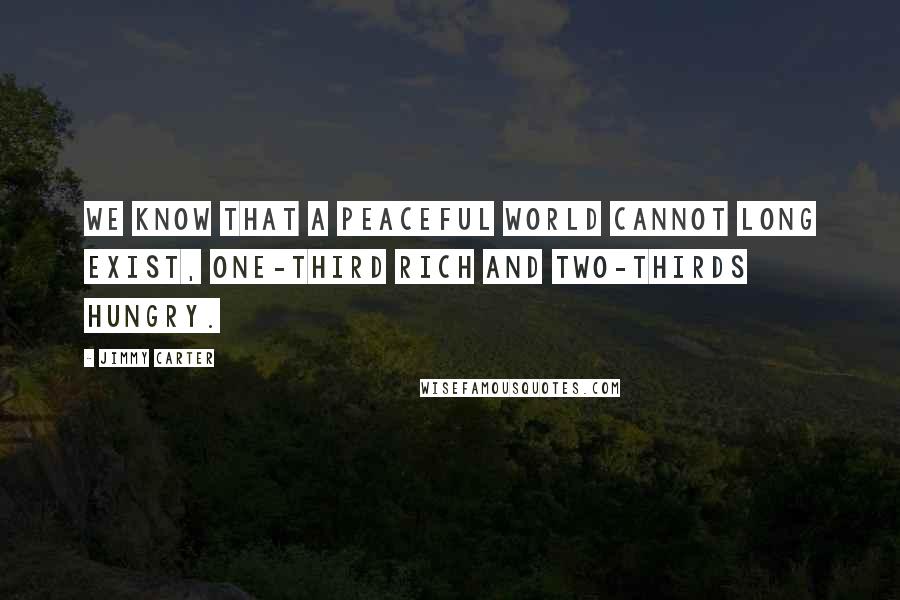 Jimmy Carter Quotes: We know that a peaceful world cannot long exist, one-third rich and two-thirds hungry.