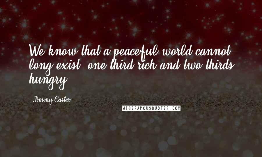 Jimmy Carter Quotes: We know that a peaceful world cannot long exist, one-third rich and two-thirds hungry.