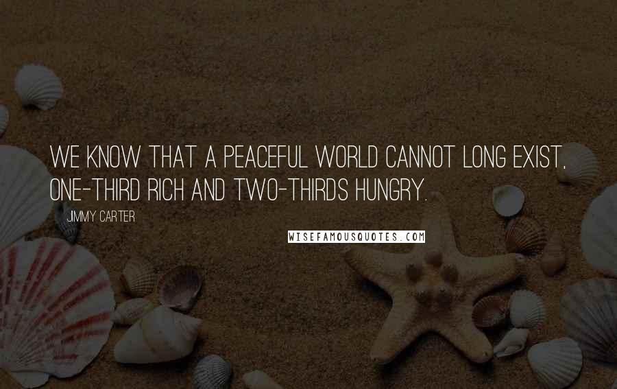 Jimmy Carter Quotes: We know that a peaceful world cannot long exist, one-third rich and two-thirds hungry.