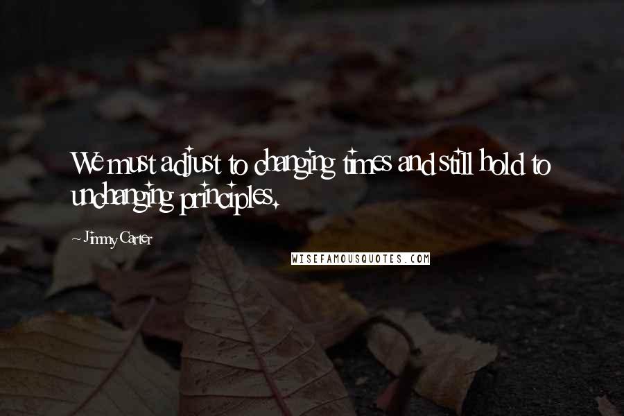 Jimmy Carter Quotes: We must adjust to changing times and still hold to unchanging principles.