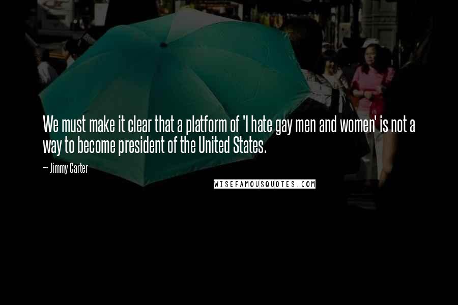 Jimmy Carter Quotes: We must make it clear that a platform of 'I hate gay men and women' is not a way to become president of the United States.