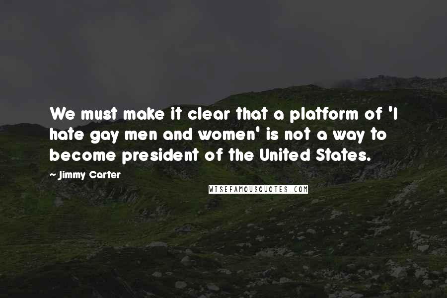 Jimmy Carter Quotes: We must make it clear that a platform of 'I hate gay men and women' is not a way to become president of the United States.