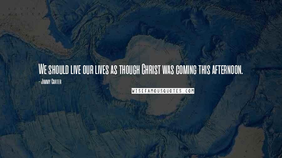 Jimmy Carter Quotes: We should live our lives as though Christ was coming this afternoon.