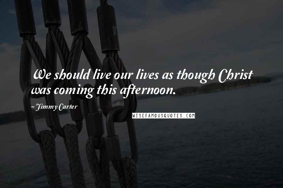 Jimmy Carter Quotes: We should live our lives as though Christ was coming this afternoon.