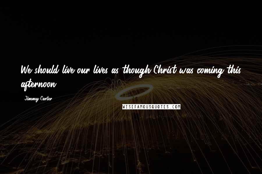 Jimmy Carter Quotes: We should live our lives as though Christ was coming this afternoon.