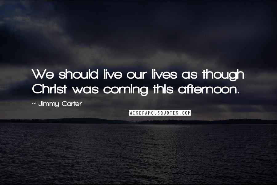 Jimmy Carter Quotes: We should live our lives as though Christ was coming this afternoon.