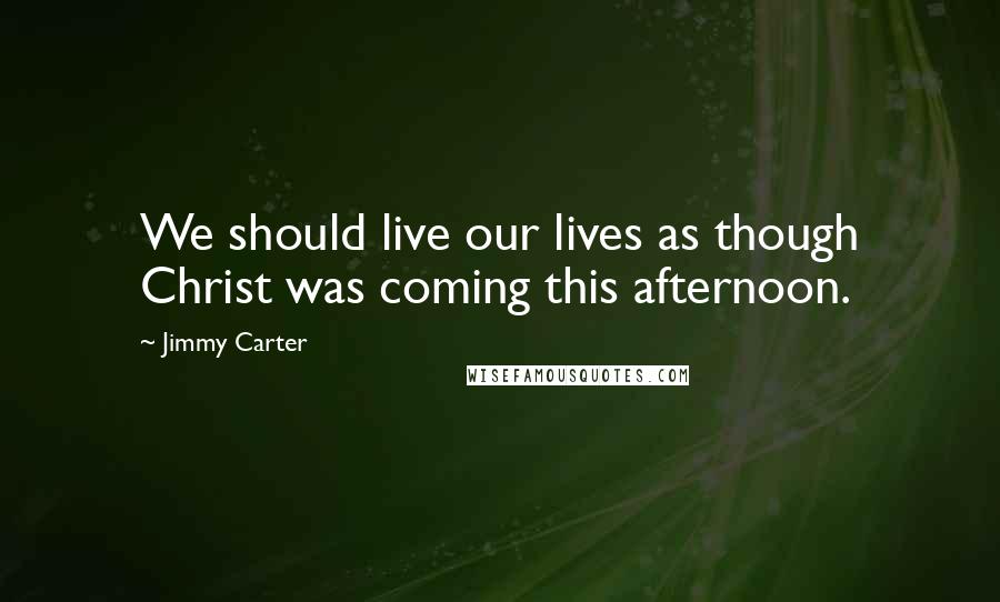 Jimmy Carter Quotes: We should live our lives as though Christ was coming this afternoon.