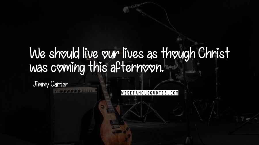 Jimmy Carter Quotes: We should live our lives as though Christ was coming this afternoon.