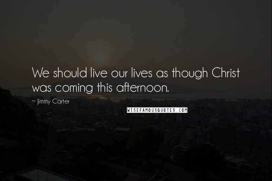 Jimmy Carter Quotes: We should live our lives as though Christ was coming this afternoon.