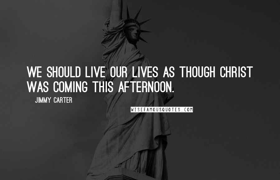 Jimmy Carter Quotes: We should live our lives as though Christ was coming this afternoon.