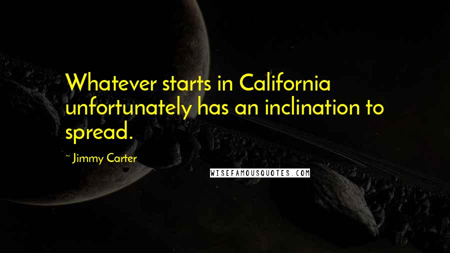 Jimmy Carter Quotes: Whatever starts in California unfortunately has an inclination to spread.