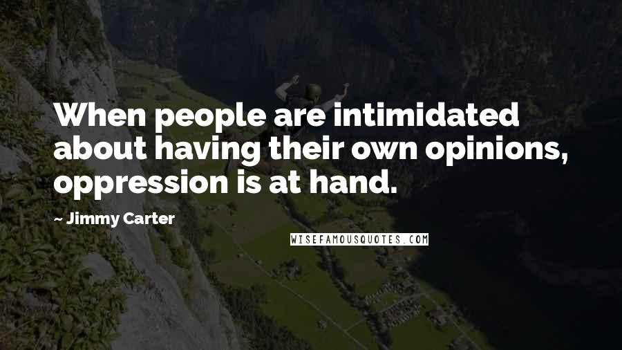 Jimmy Carter Quotes: When people are intimidated about having their own opinions, oppression is at hand.