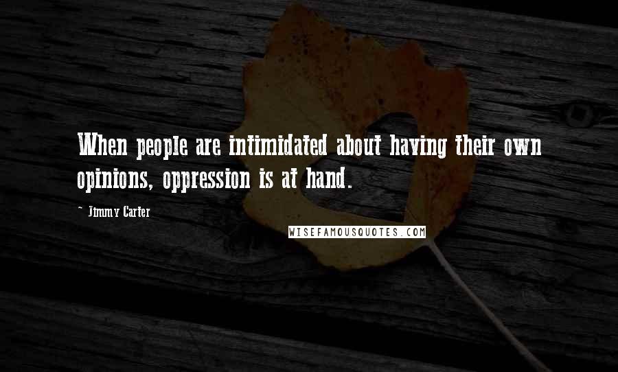 Jimmy Carter Quotes: When people are intimidated about having their own opinions, oppression is at hand.