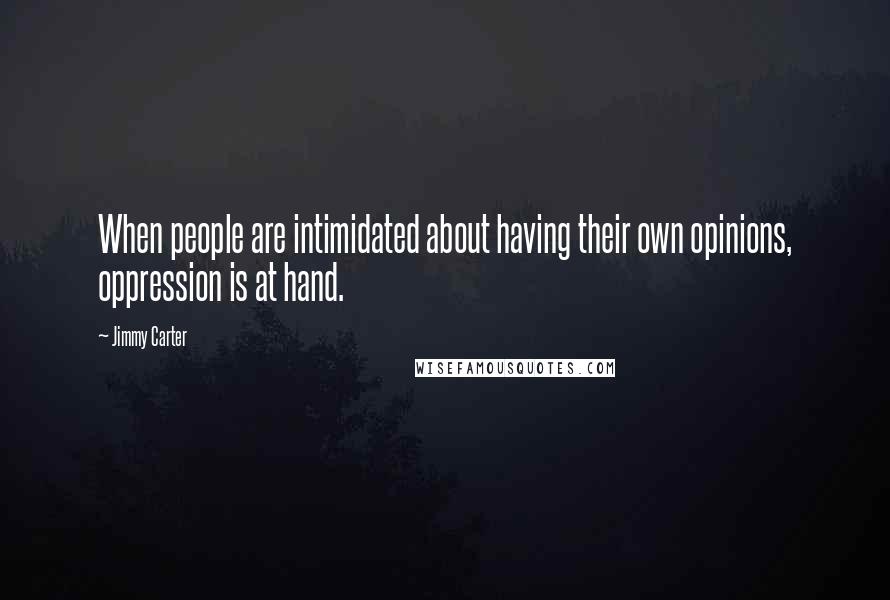 Jimmy Carter Quotes: When people are intimidated about having their own opinions, oppression is at hand.