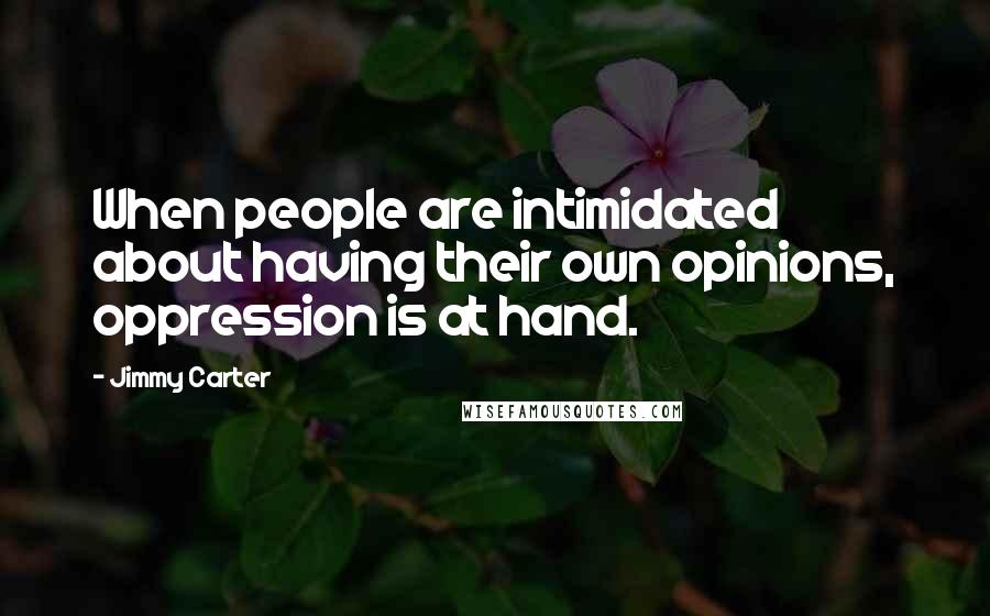 Jimmy Carter Quotes: When people are intimidated about having their own opinions, oppression is at hand.