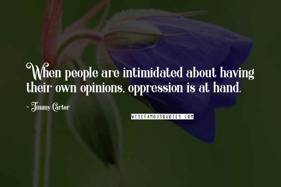 Jimmy Carter Quotes: When people are intimidated about having their own opinions, oppression is at hand.