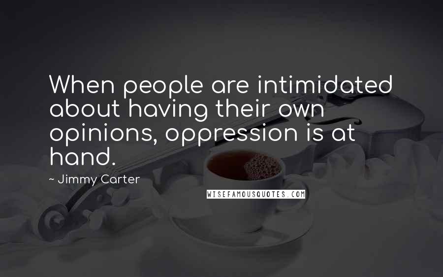 Jimmy Carter Quotes: When people are intimidated about having their own opinions, oppression is at hand.