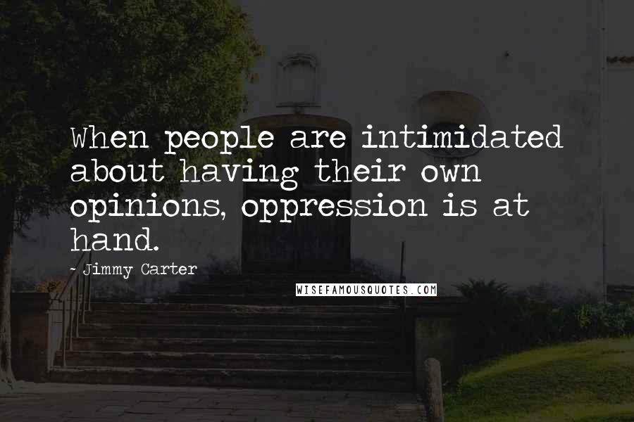 Jimmy Carter Quotes: When people are intimidated about having their own opinions, oppression is at hand.