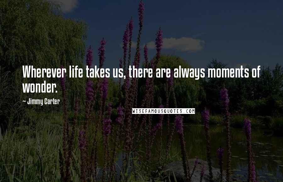 Jimmy Carter Quotes: Wherever life takes us, there are always moments of wonder.