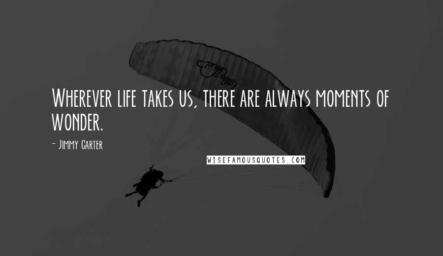 Jimmy Carter Quotes: Wherever life takes us, there are always moments of wonder.