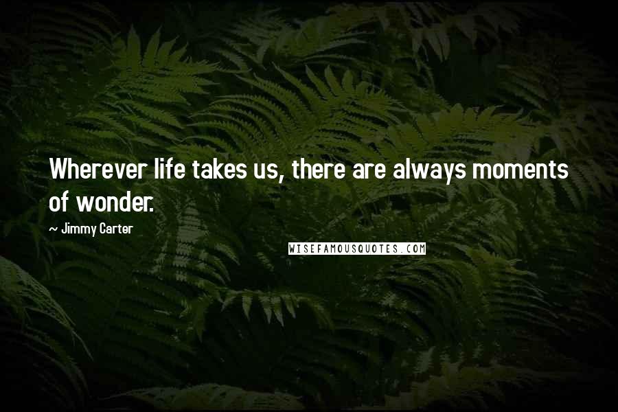 Jimmy Carter Quotes: Wherever life takes us, there are always moments of wonder.