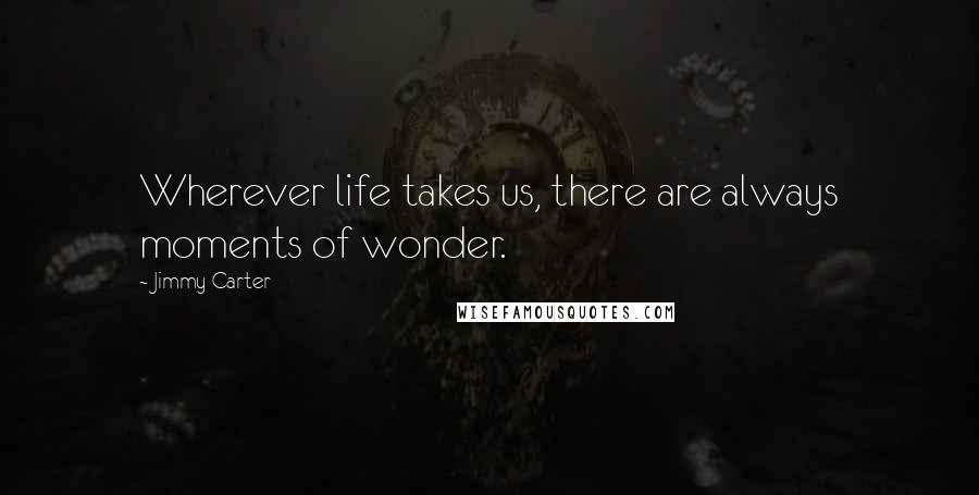Jimmy Carter Quotes: Wherever life takes us, there are always moments of wonder.