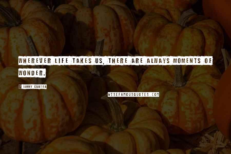 Jimmy Carter Quotes: Wherever life takes us, there are always moments of wonder.