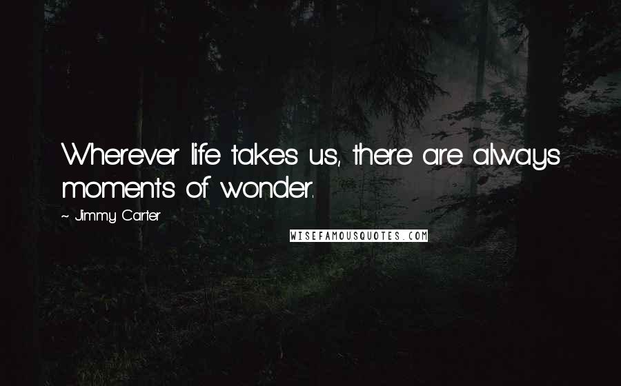 Jimmy Carter Quotes: Wherever life takes us, there are always moments of wonder.