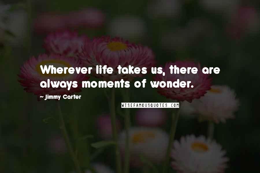 Jimmy Carter Quotes: Wherever life takes us, there are always moments of wonder.