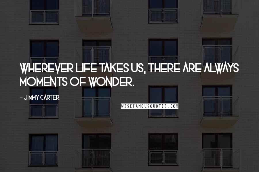 Jimmy Carter Quotes: Wherever life takes us, there are always moments of wonder.